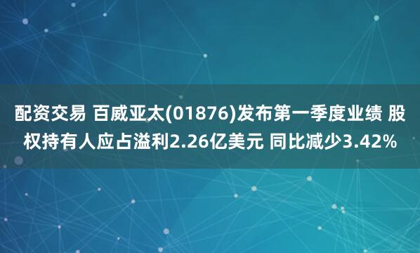 配资交易 百威亚太(01876)发布第一季度业绩 股权持有人应占溢利2.26亿美元 同比减少3.42%