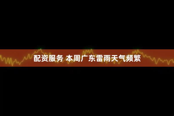 配资服务 本周广东雷雨天气频繁