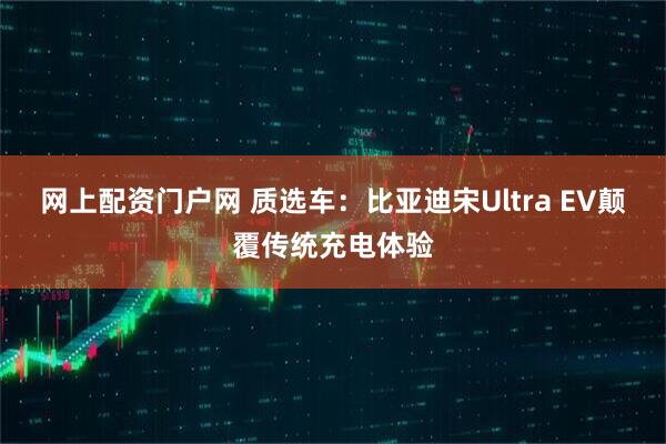 网上配资门户网 质选车：比亚迪宋Ultra EV颠覆传统充电体验