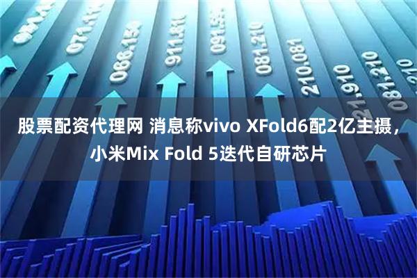 股票配资代理网 消息称vivo XFold6配2亿主摄，小米Mix Fold 5迭代自研芯片