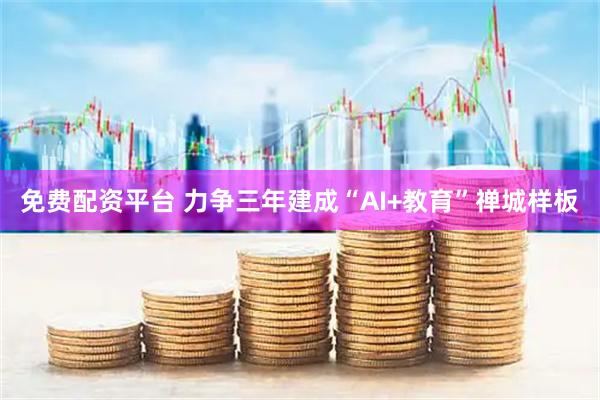 免费配资平台 力争三年建成“AI+教育”禅城样板