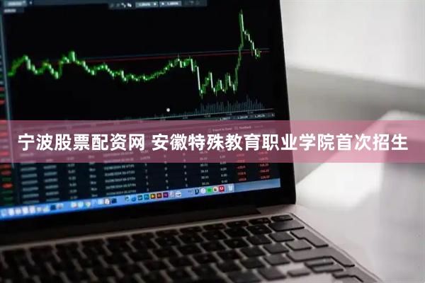 宁波股票配资网 安徽特殊教育职业学院首次招生