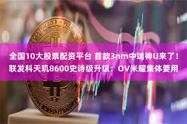 全国10大股票配资平台 首款3nm中端神U来了！联发科天玑8600史诗级升级：OV米耀集体要用