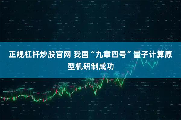 正规杠杆炒股官网 我国“九章四号”量子计算原型机研制成功