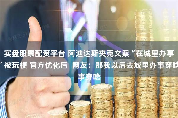 实盘股票配资平台 阿迪达斯夹克文案“在城里办事”被玩梗 官方优化后 网友:那我以后去城里办事穿啥