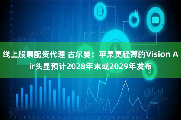线上股票配资代理 古尔曼：苹果更轻薄的Vision Air头显预计2028年末或2029年发布