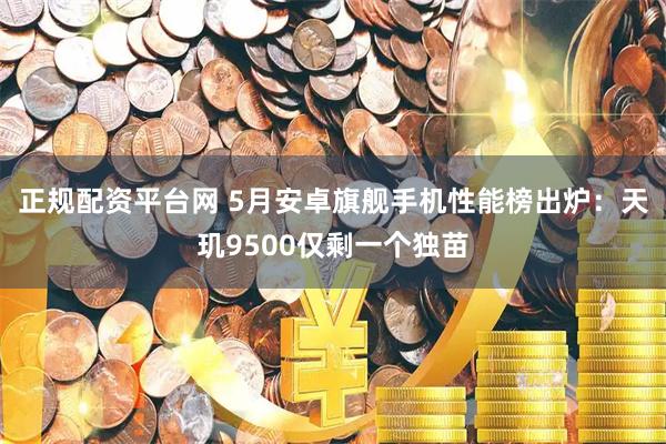 正规配资平台网 5月安卓旗舰手机性能榜出炉：天玑9500仅剩一个独苗