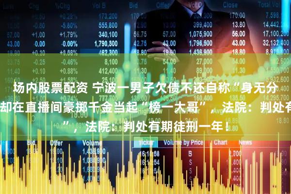场内股票配资 宁波一男子欠债不还自称“身无分文”，背地里却在直播间豪掷千金当起“榜一大哥”，法院：判处有期徒刑一年！