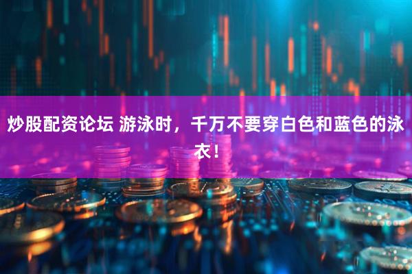 炒股配资论坛 游泳时，千万不要穿白色和蓝色的泳衣！