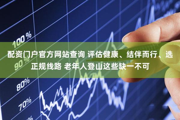 配资门户官方网站查询 评估健康、结伴而行、选正规线路 老年人登山这些缺一不可