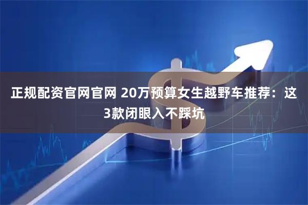 正规配资官网官网 20万预算女生越野车推荐：这3款闭眼入不踩坑