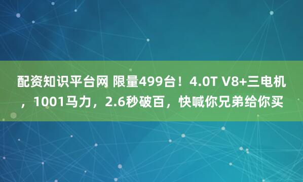 配资知识平台网 限量499台！4.0T V8+三电机，1001马力，2.6秒破百，快喊你兄弟给你买