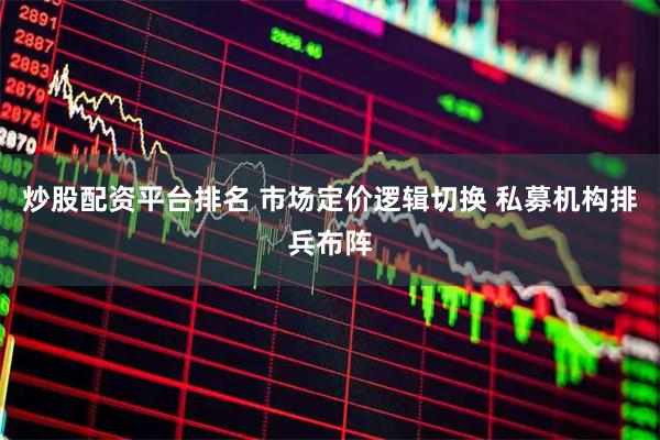 炒股配资平台排名 市场定价逻辑切换 私募机构排兵布阵