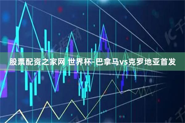 股票配资之家网 世界杯-巴拿马vs克罗地亚首发