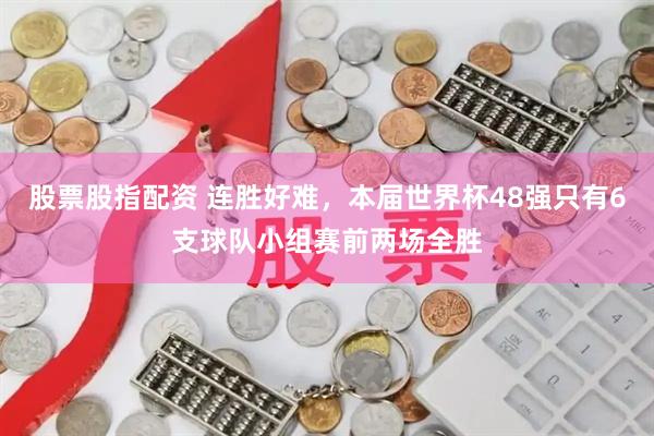 股票股指配资 连胜好难，本届世界杯48强只有6支球队小组赛前两场全胜