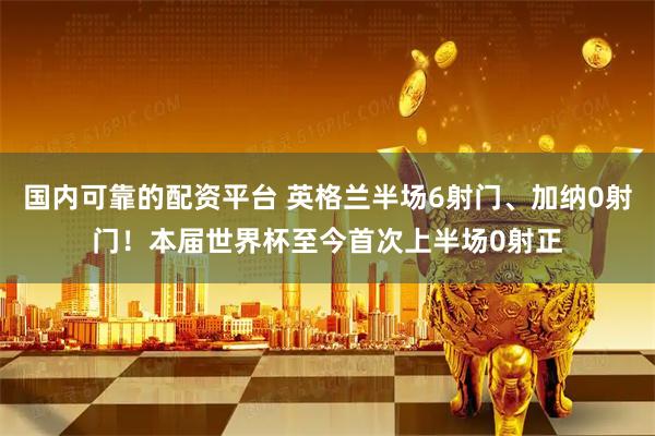 国内可靠的配资平台 英格兰半场6射门、加纳0射门！本届世界杯至今首次上半场0射正