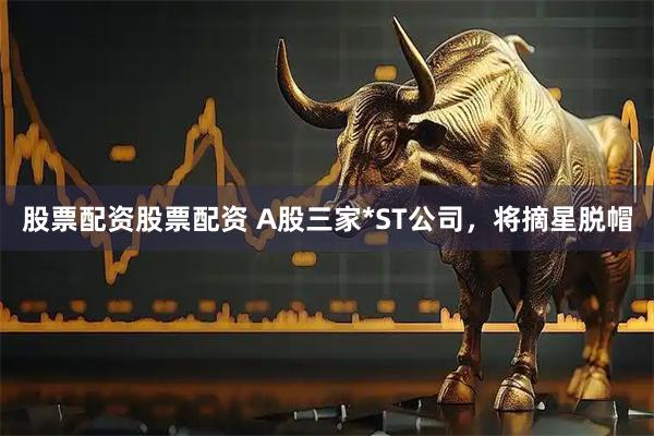 股票配资股票配资 A股三家*ST公司，将摘星脱帽