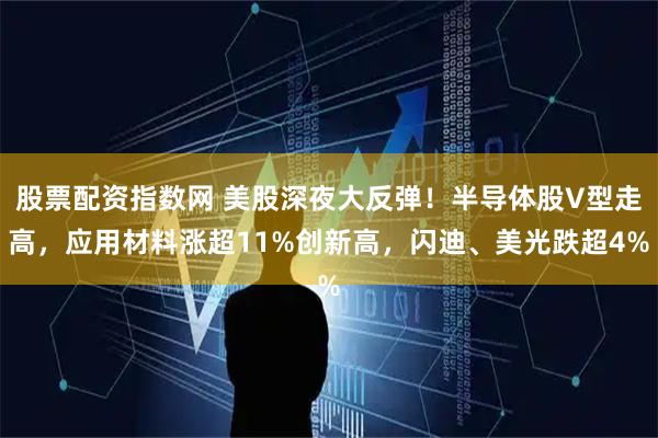股票配资指数网 美股深夜大反弹！半导体股V型走高，应用材料涨超11%创新高，闪迪、美光跌超4%