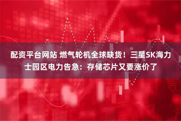 配资平台网站 燃气轮机全球缺货！三星SK海力士园区电力告急：存储芯片又要涨价了