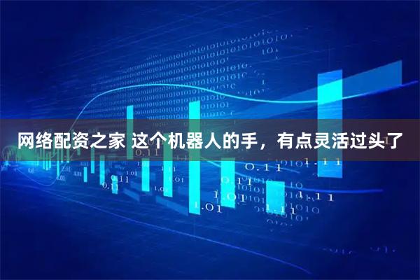 网络配资之家 这个机器人的手，有点灵活过头了