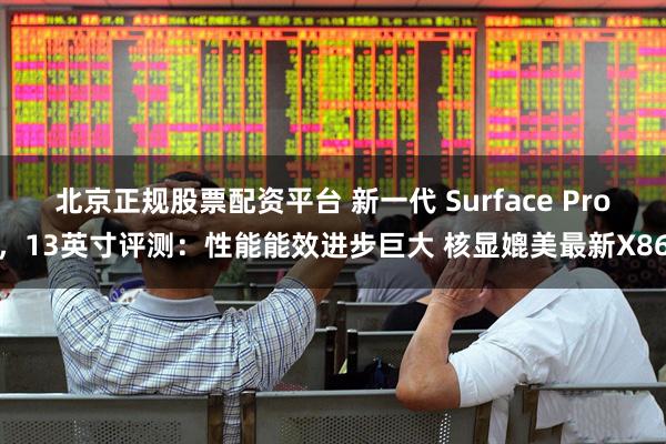 北京正规股票配资平台 新一代 Surface Pro，13英寸评测：性能能效进步巨大 核显媲美最新X86
