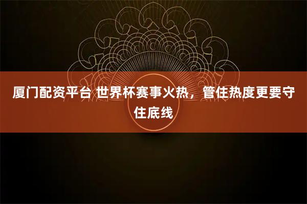 厦门配资平台 世界杯赛事火热，管住热度更要守住底线
