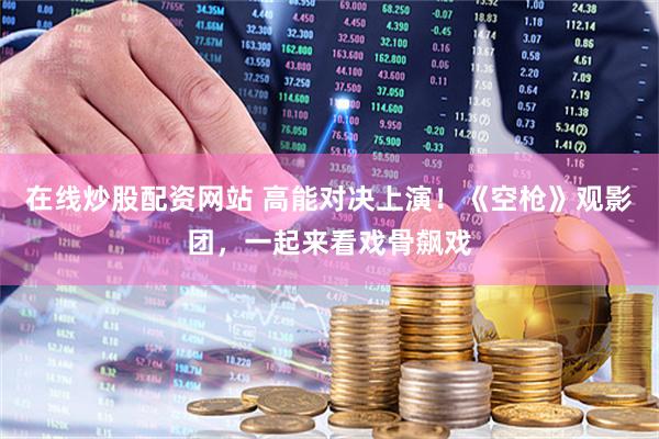 在线炒股配资网站 高能对决上演!《空枪》观影团,一起来看戏骨飙戏