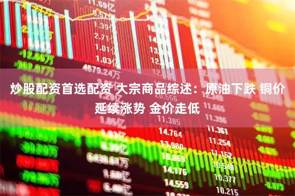 炒股配资首选配资 大宗商品综述：原油下跌 铜价延续涨势 金价走低