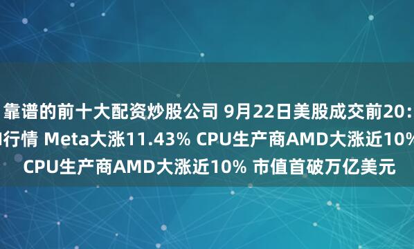 靠谱的前十大配资炒股公司 9月22日美股成交前20：智能体Muse引爆AI行情 Meta大涨11.43% CPU生产商AMD大涨近10% 市值首破万亿美元