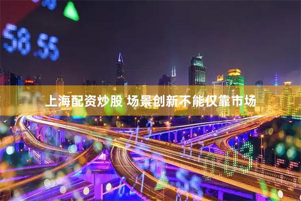 上海配资炒股 场景创新不能仅靠市场