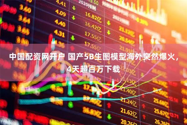 中国配资网开户 国产5B生图模型海外突然爆火,4天超百万下载