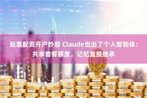 股票配资开户炒股 Claude也出了个人智能体：共享套餐额度，记忆直接继承
